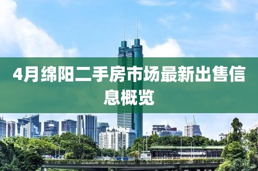 4月绵阳二手房市场最新出售信息概览