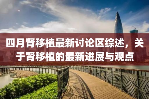 四月肾移植最新讨论区综述，关于肾移植的最新进展与观点