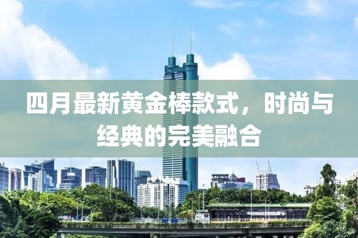 四月最新黄金棒款式，时尚与经典的完美融合