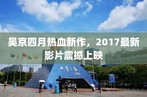 吴京四月热血新作，2017最新影片震撼上映