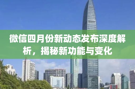 微信四月份新动态发布深度解析，揭秘新功能与变化
