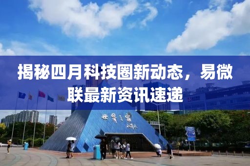 揭秘四月科技圈新动态，易微联最新资讯速递