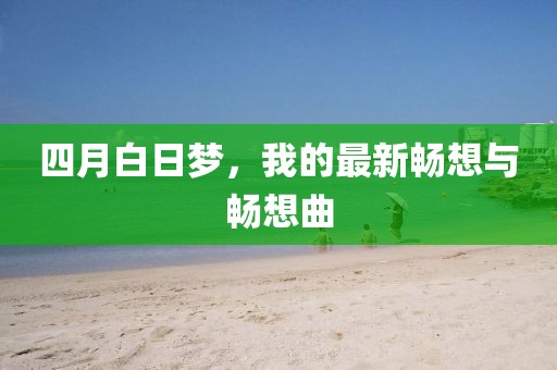 四月白日梦，我的最新畅想与畅想曲