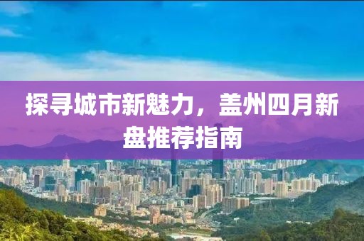 探寻城市新魅力，盖州四月新盘推荐指南