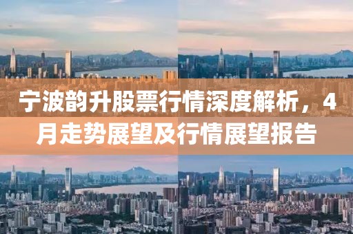 宁波韵升股票行情深度解析，4月走势展望及行情展望报告