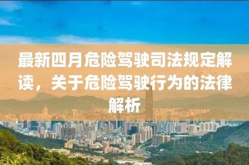 最新四月危险驾驶司法规定解读，关于危险驾驶行为的法律解析