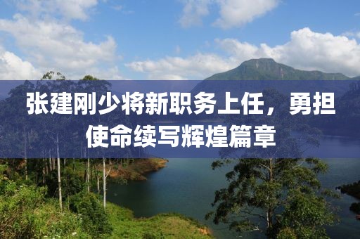 张建刚少将新职务上任，勇担使命续写辉煌篇章