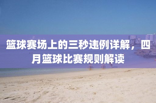 篮球赛场上的三秒违例详解，四月篮球比赛规则解读