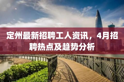 定州最新招聘工人资讯，4月招聘热点及趋势分析