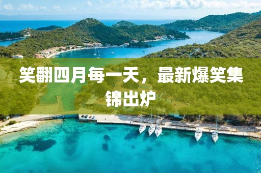 笑翻四月每一天，最新爆笑集锦出炉
