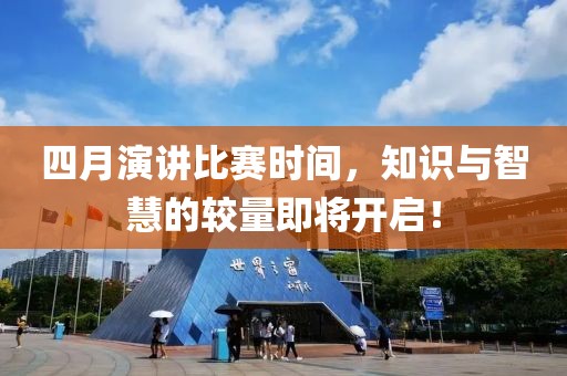 四月演讲比赛时间，知识与智慧的较量即将开启！