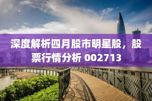 深度解析四月股市明星股，股票行情分析 002713