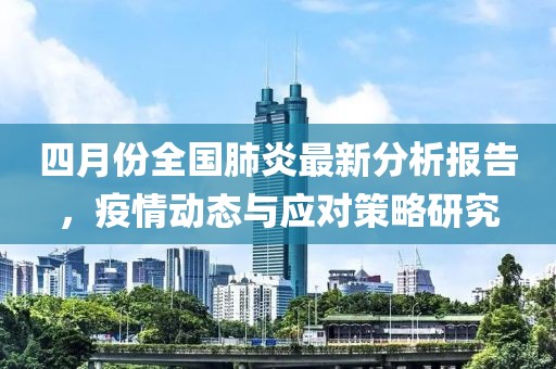 四月份全国肺炎最新分析报告，疫情动态与应对策略研究