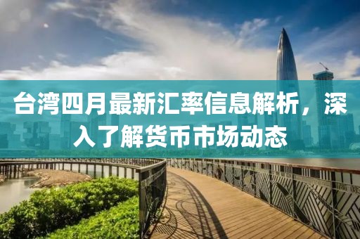 台湾四月最新汇率信息解析，深入了解货币市场动态