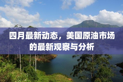 四月最新动态，美国原油市场的最新观察与分析