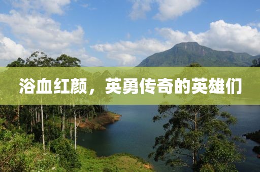浴血红颜，英勇传奇的英雄们