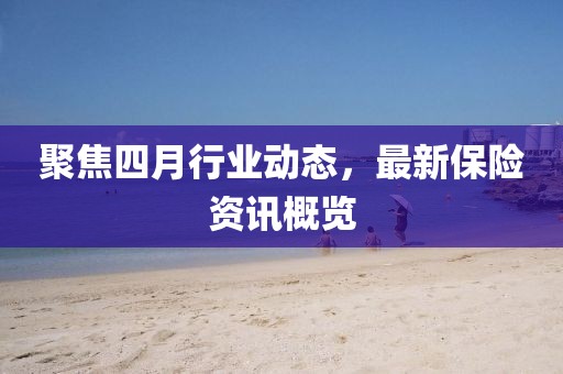 聚焦四月行业动态，最新保险资讯概览