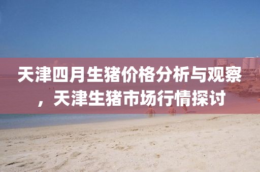 天津四月生猪价格分析与观察，天津生猪市场行情探讨