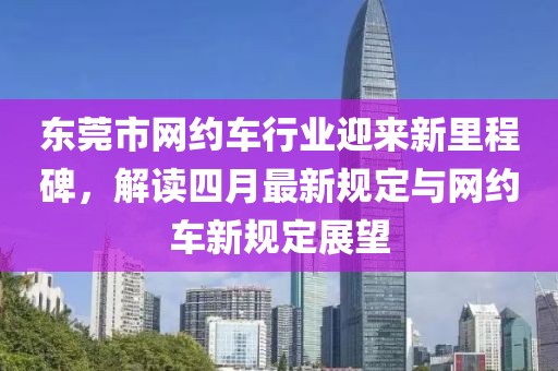 东莞市网约车行业迎来新里程碑，解读四月最新规定与网约车新规定展望