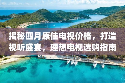 揭秘四月康佳电视价格，打造视听盛宴，理想电视选购指南