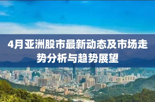 4月亚洲股市最新动态及市场走势分析与趋势展望