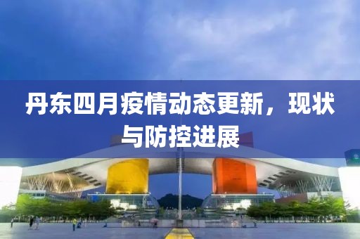 丹东四月疫情动态更新，现状与防控进展