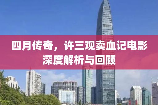 四月传奇，许三观卖血记电影深度解析与回顾
