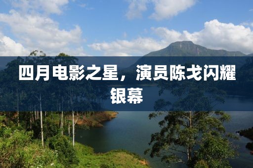 四月电影之星，演员陈戈闪耀银幕
