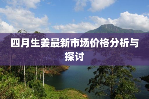 四月生姜最新市场价格分析与探讨