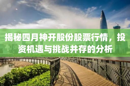 揭秘四月神开股份股票行情，投资机遇与挑战并存的分析