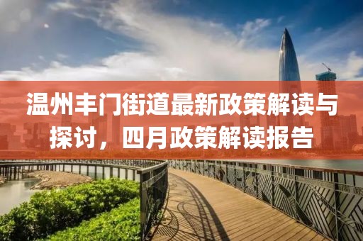 温州丰门街道最新政策解读与探讨，四月政策解读报告