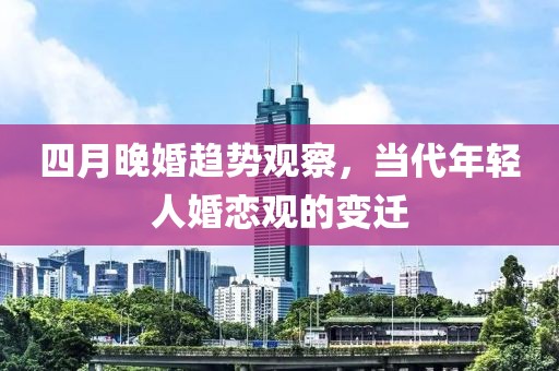四月晚婚趋势观察，当代年轻人婚恋观的变迁