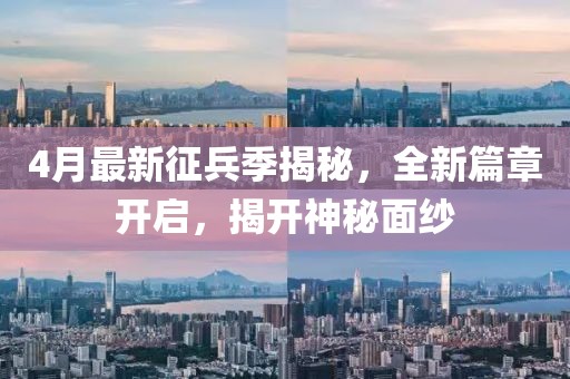 4月最新征兵季揭秘，全新篇章开启，揭开神秘面纱