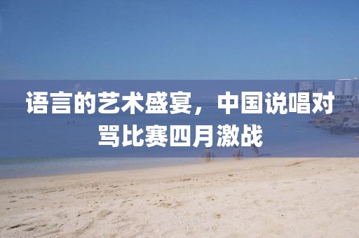语言的艺术盛宴，中国说唱对骂比赛四月激战