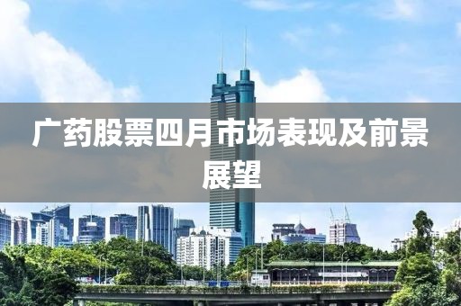 广药股票四月市场表现及前景展望