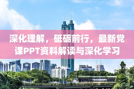深化理解，砥砺前行，最新党课PPT资料解读与深化学习