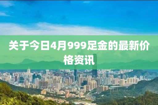 关于今日4月999足金的最新价格资讯