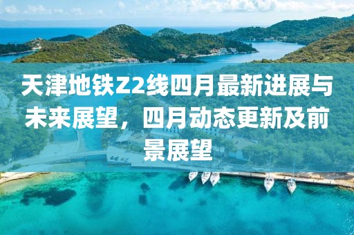 天津地铁Z2线四月最新进展与未来展望，四月动态更新及前景展望