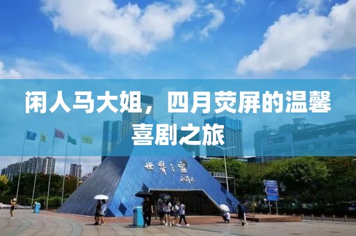 闲人马大姐，四月荧屏的温馨喜剧之旅