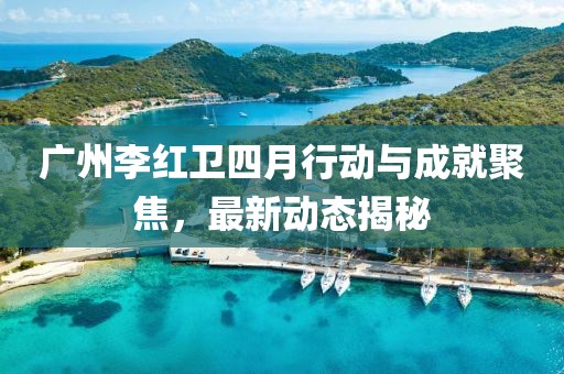 广州李红卫四月行动与成就聚焦，最新动态揭秘