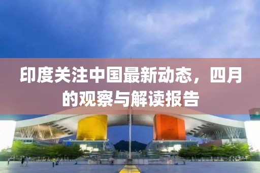 印度关注中国最新动态，四月的观察与解读报告