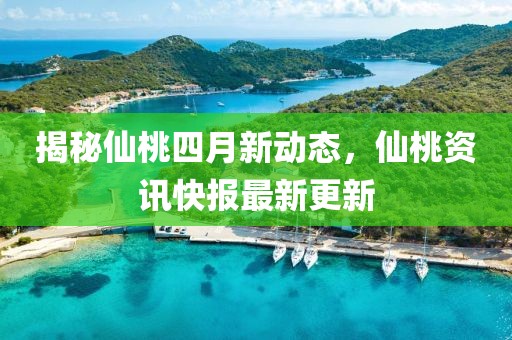 揭秘仙桃四月新动态，仙桃资讯快报最新更新
