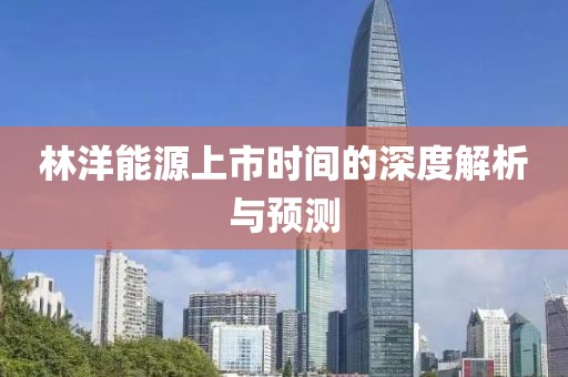 林洋能源上市时间的深度解析与预测