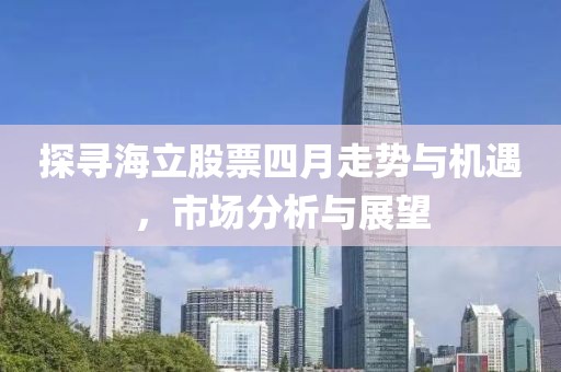 探寻海立股票四月走势与机遇，市场分析与展望