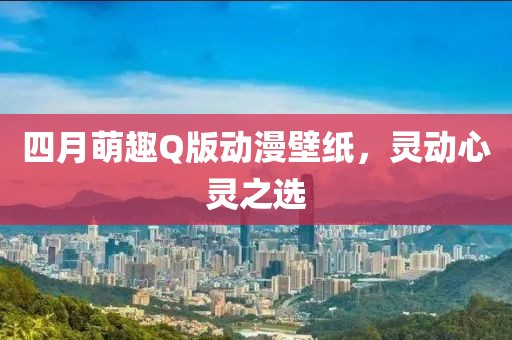 四月萌趣Q版动漫壁纸，灵动心灵之选