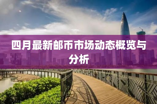 四月最新邮币市场动态概览与分析