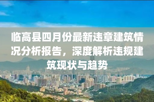 临高县四月份最新违章建筑情况分析报告，深度解析违规建筑现状与趋势