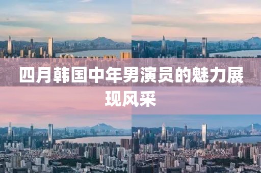 四月韩国中年男演员的魅力展现风采