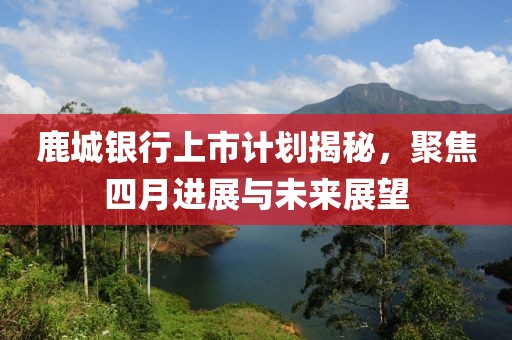 鹿城银行上市计划揭秘，聚焦四月进展与未来展望