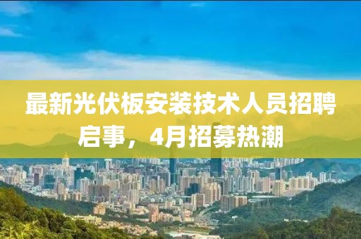 最新光伏板安装技术人员招聘启事，4月招募热潮